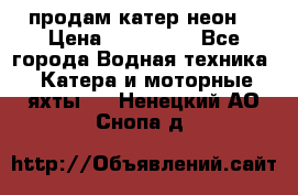 продам катер неон  › Цена ­ 550 000 - Все города Водная техника » Катера и моторные яхты   . Ненецкий АО,Снопа д.